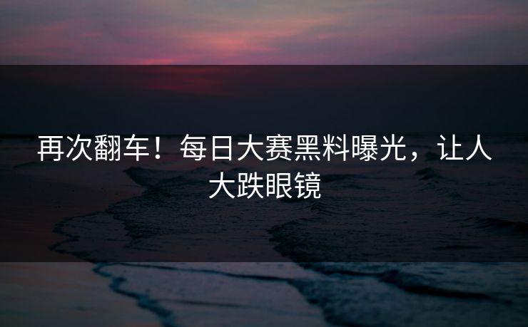 再次翻车！每日大赛黑料曝光，让人大跌眼镜