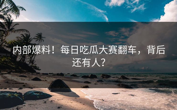 内部爆料！每日吃瓜大赛翻车，背后还有人？