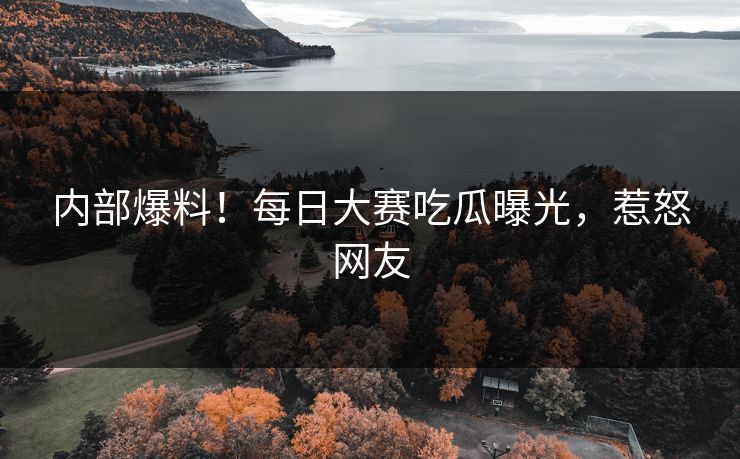 内部爆料！每日大赛吃瓜曝光，惹怒网友