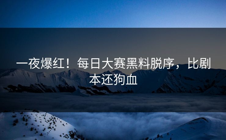 一夜爆红！每日大赛黑料脱序，比剧本还狗血
