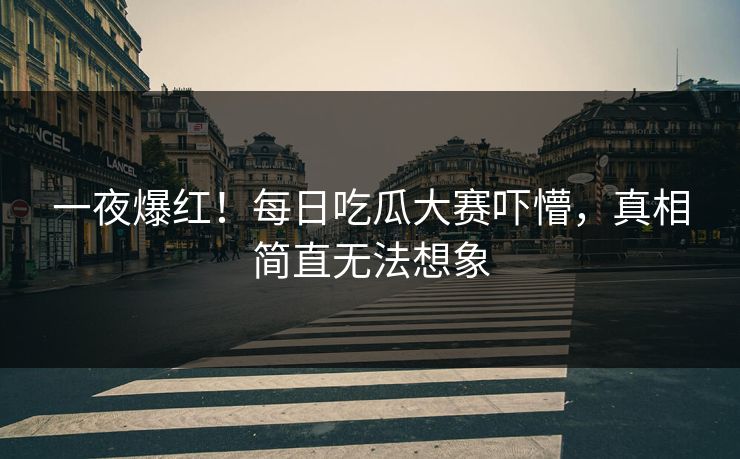 一夜爆红！每日吃瓜大赛吓懵，真相简直无法想象