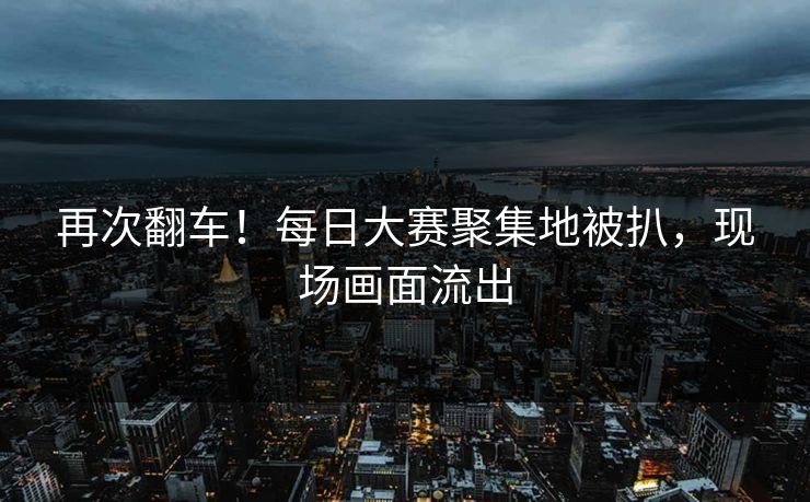 再次翻车！每日大赛聚集地被扒，现场画面流出
