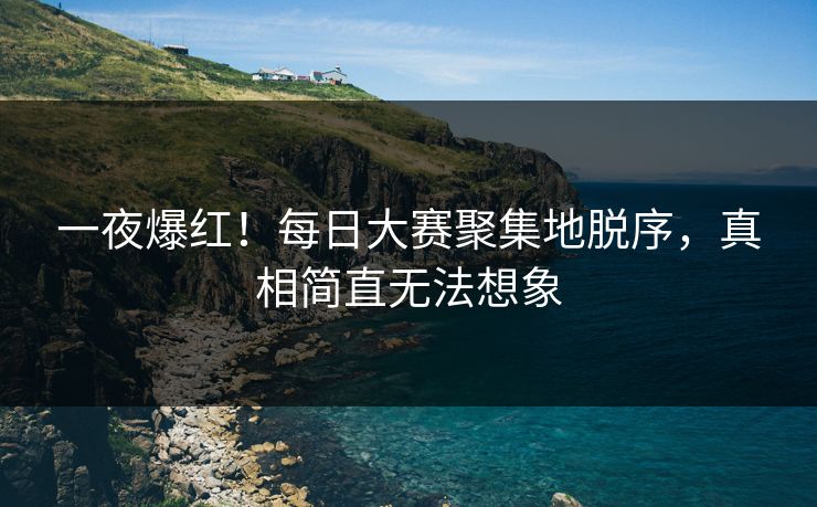 一夜爆红！每日大赛聚集地脱序，真相简直无法想象