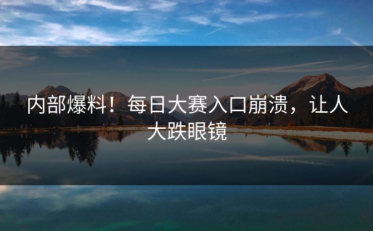 内部爆料！每日大赛入口崩溃，让人大跌眼镜