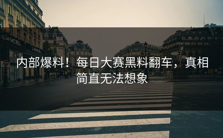 内部爆料！每日大赛黑料翻车，真相简直无法想象