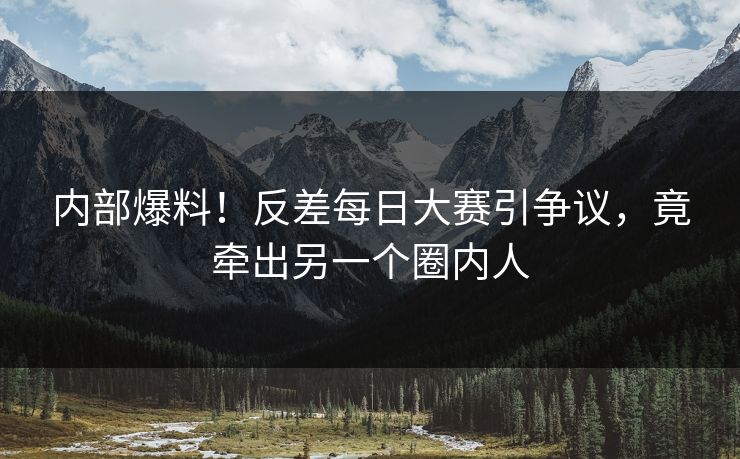 内部爆料！反差每日大赛引争议，竟牵出另一个圈内人