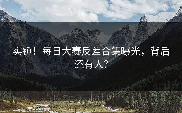 实锤！每日大赛反差合集曝光，背后还有人？