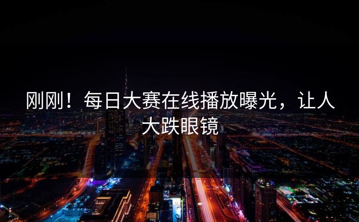 刚刚！每日大赛在线播放曝光，让人大跌眼镜