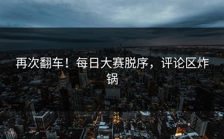 再次翻车！每日大赛脱序，评论区炸锅