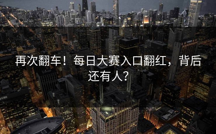 再次翻车！每日大赛入口翻红，背后还有人？