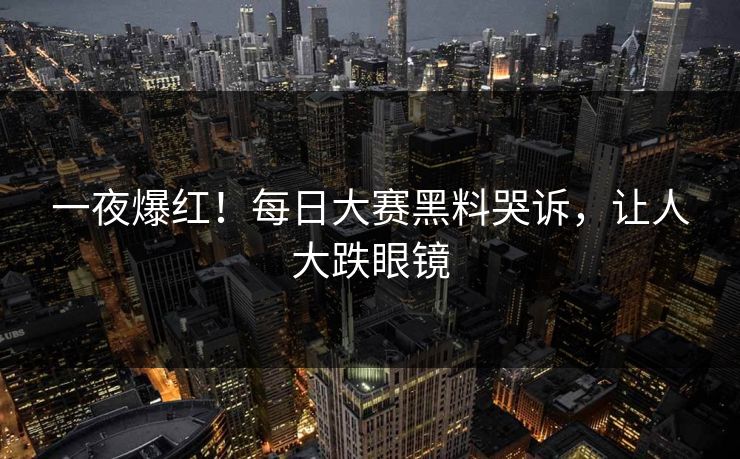 一夜爆红！每日大赛黑料哭诉，让人大跌眼镜