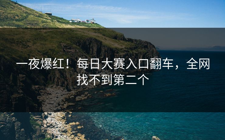 一夜爆红！每日大赛入口翻车，全网找不到第二个