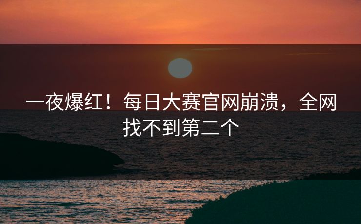 一夜爆红！每日大赛官网崩溃，全网找不到第二个