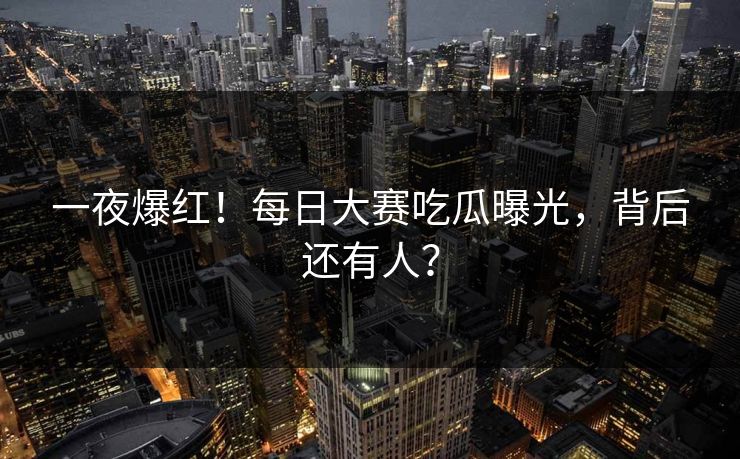 一夜爆红！每日大赛吃瓜曝光，背后还有人？