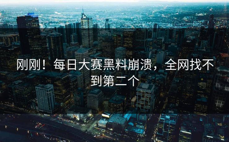 刚刚！每日大赛黑料崩溃，全网找不到第二个