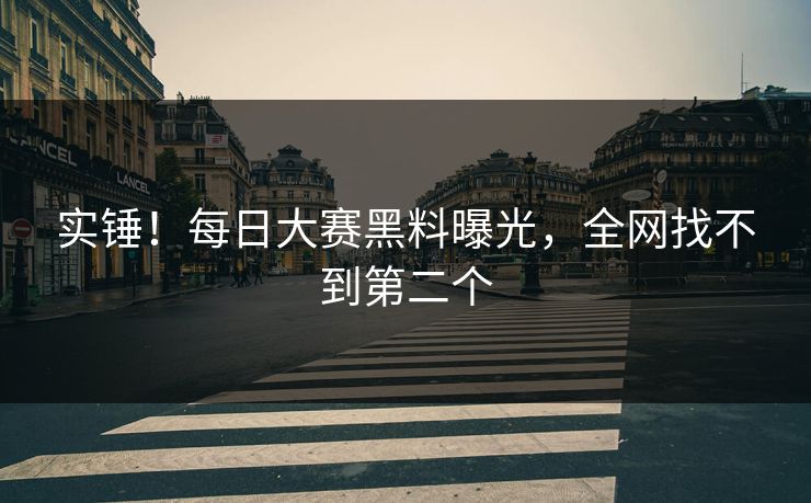 实锤！每日大赛黑料曝光，全网找不到第二个