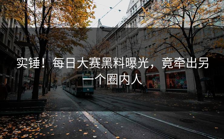 实锤！每日大赛黑料曝光，竟牵出另一个圈内人