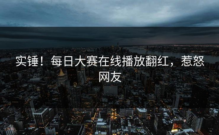 实锤！每日大赛在线播放翻红，惹怒网友