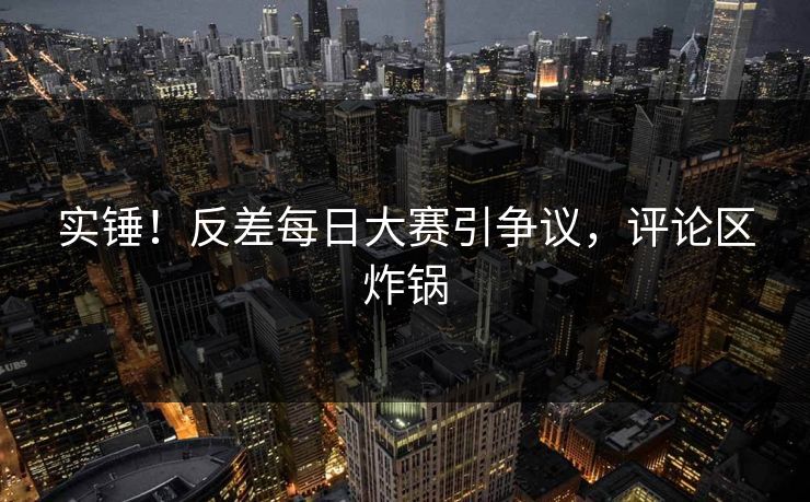 实锤！反差每日大赛引争议，评论区炸锅