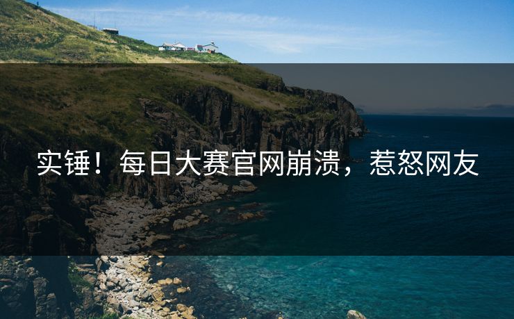 实锤！每日大赛官网崩溃，惹怒网友