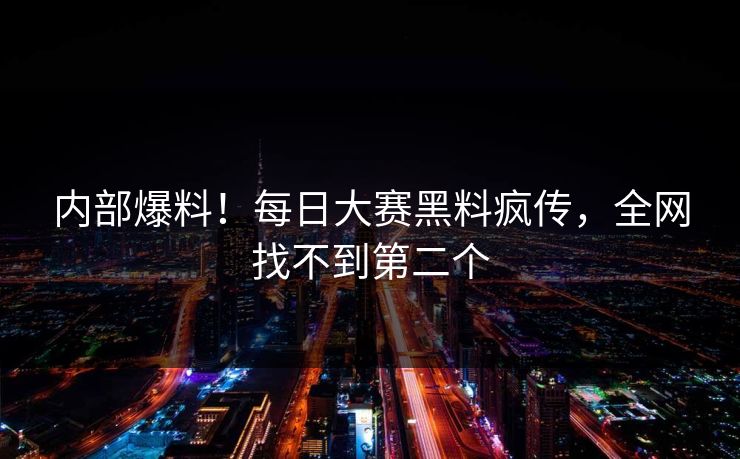内部爆料！每日大赛黑料疯传，全网找不到第二个