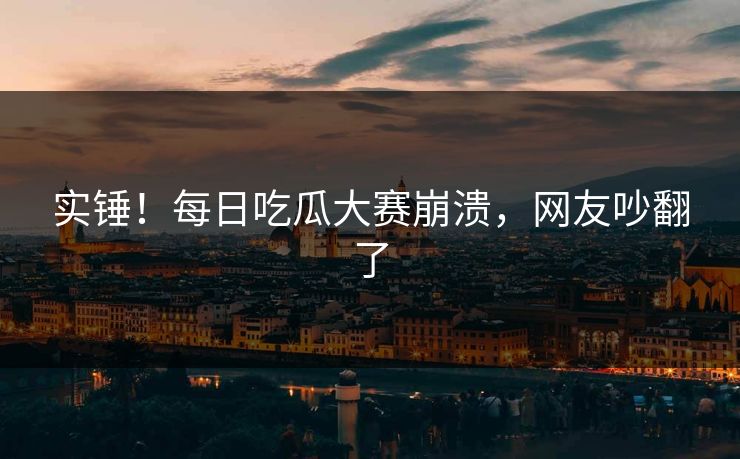 实锤！每日吃瓜大赛崩溃，网友吵翻了