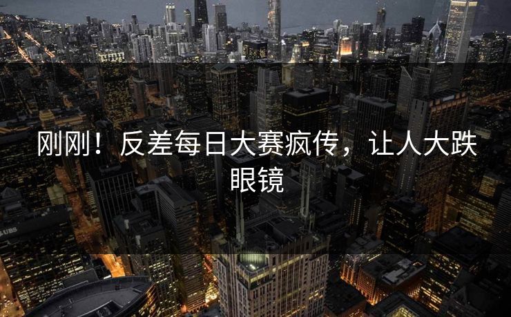 刚刚！反差每日大赛疯传，让人大跌眼镜