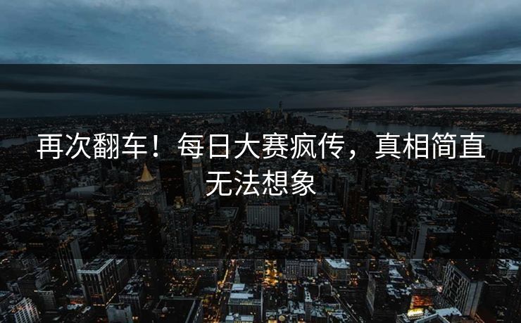 再次翻车！每日大赛疯传，真相简直无法想象