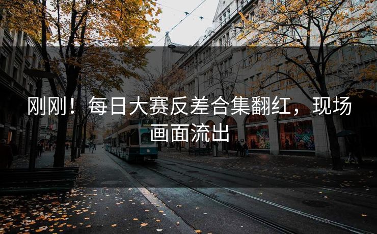 刚刚！每日大赛反差合集翻红，现场画面流出