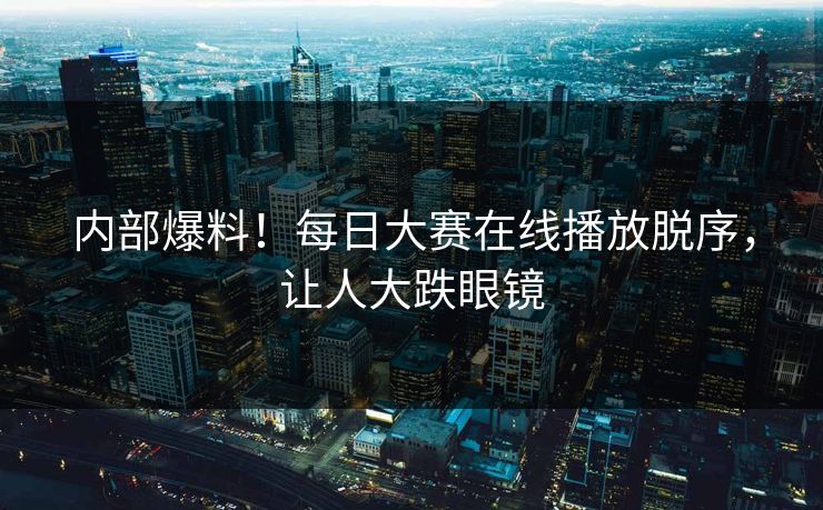 内部爆料！每日大赛在线播放脱序，让人大跌眼镜