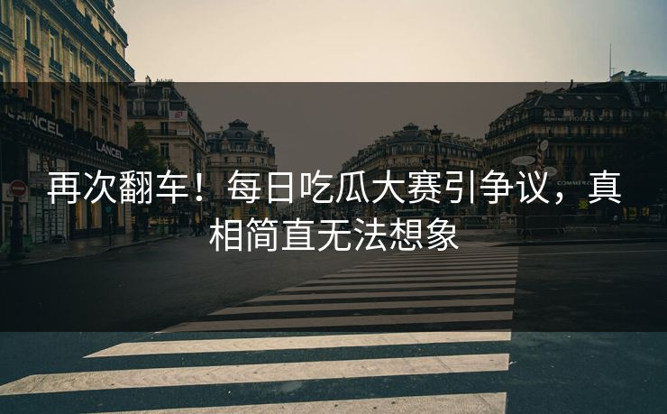 再次翻车！每日吃瓜大赛引争议，真相简直无法想象