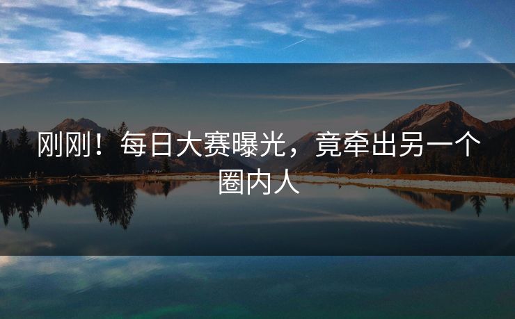 刚刚！每日大赛曝光，竟牵出另一个圈内人
