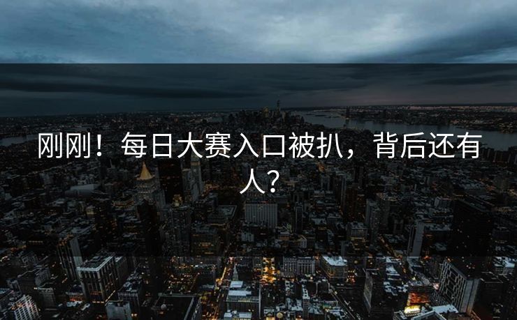 刚刚！每日大赛入口被扒，背后还有人？
