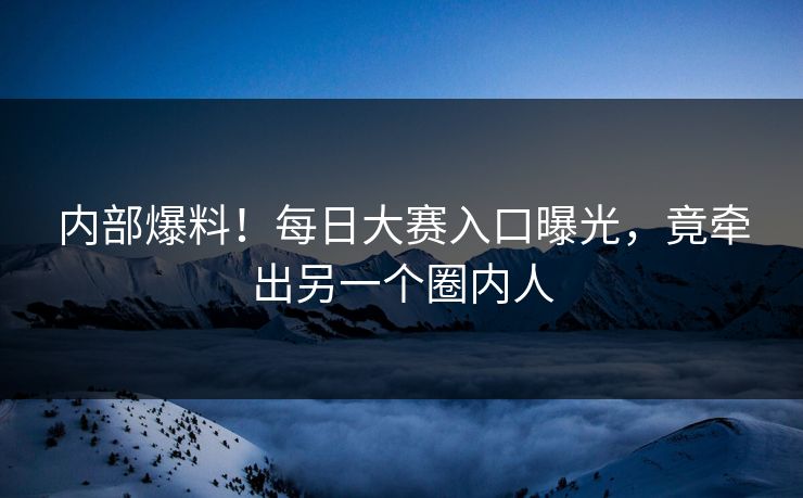 内部爆料！每日大赛入口曝光，竟牵出另一个圈内人