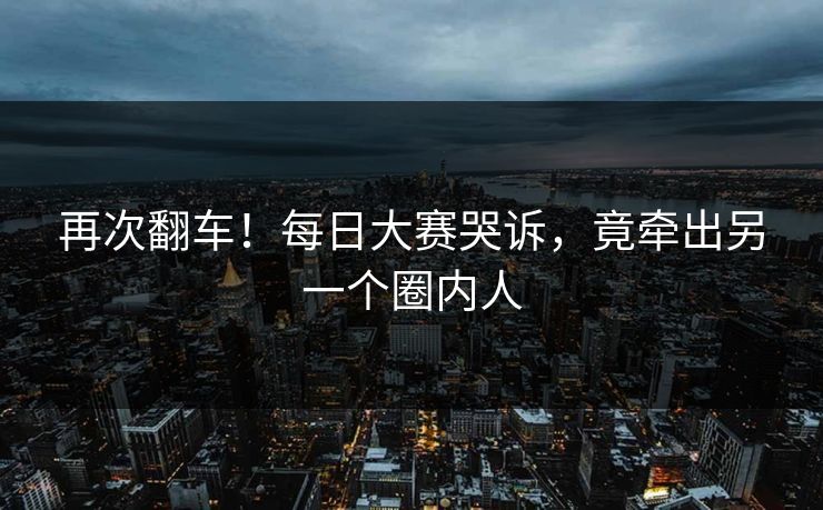 再次翻车！每日大赛哭诉，竟牵出另一个圈内人