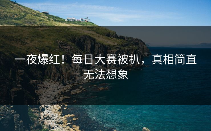 一夜爆红！每日大赛被扒，真相简直无法想象