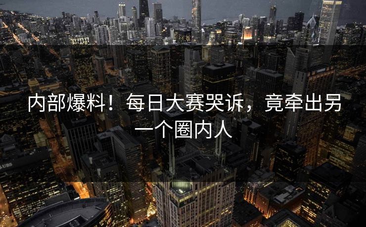 内部爆料！每日大赛哭诉，竟牵出另一个圈内人