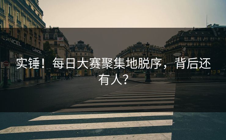 实锤！每日大赛聚集地脱序，背后还有人？