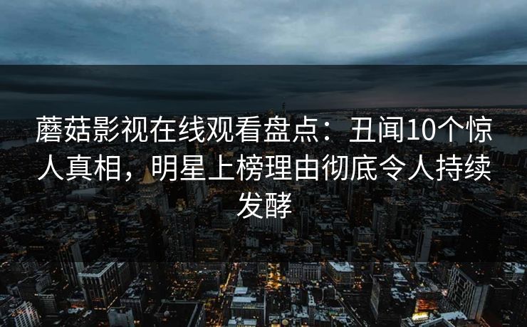 蘑菇影视在线观看盘点：丑闻10个惊人真相，明星上榜理由彻底令人持续发酵