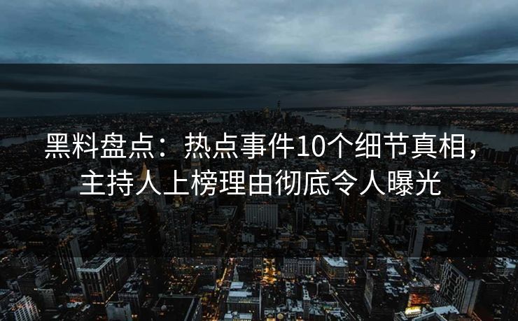 黑料盘点：热点事件10个细节真相，主持人上榜理由彻底令人曝光
