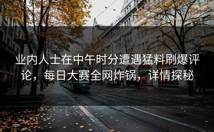 业内人士在中午时分遭遇猛料刷爆评论，每日大赛全网炸锅，详情探秘