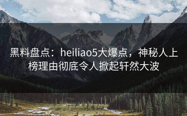 黑料盘点：heiliao5大爆点，神秘人上榜理由彻底令人掀起轩然大波