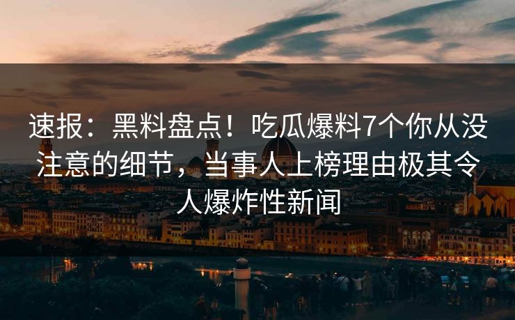速报：黑料盘点！吃瓜爆料7个你从没注意的细节，当事人上榜理由极其令人爆炸性新闻