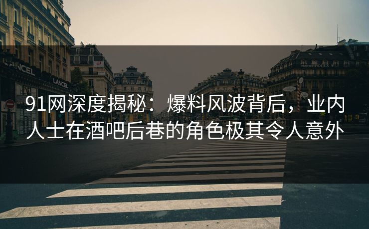 91网深度揭秘：爆料风波背后，业内人士在酒吧后巷的角色极其令人意外