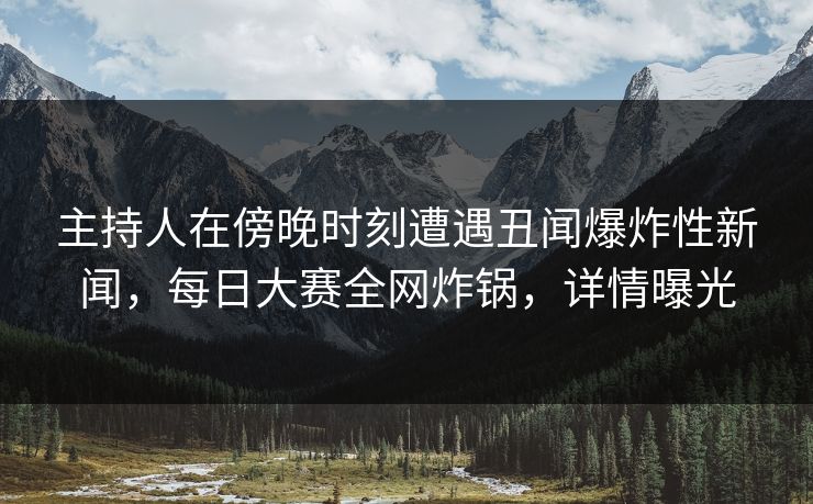 主持人在傍晚时刻遭遇丑闻爆炸性新闻，每日大赛全网炸锅，详情曝光