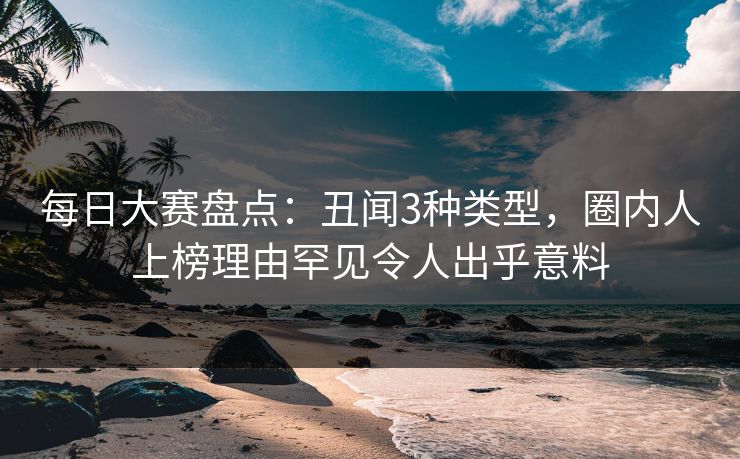 每日大赛盘点：丑闻3种类型，圈内人上榜理由罕见令人出乎意料