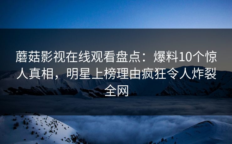蘑菇影视在线观看盘点：爆料10个惊人真相，明星上榜理由疯狂令人炸裂全网