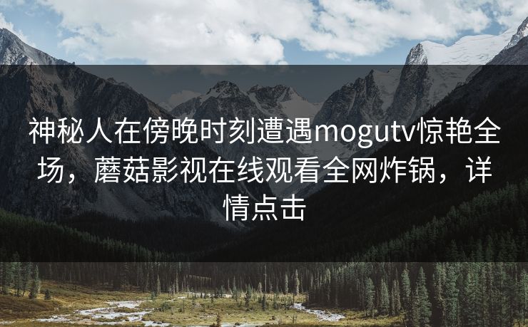神秘人在傍晚时刻遭遇mogutv惊艳全场，蘑菇影视在线观看全网炸锅，详情点击