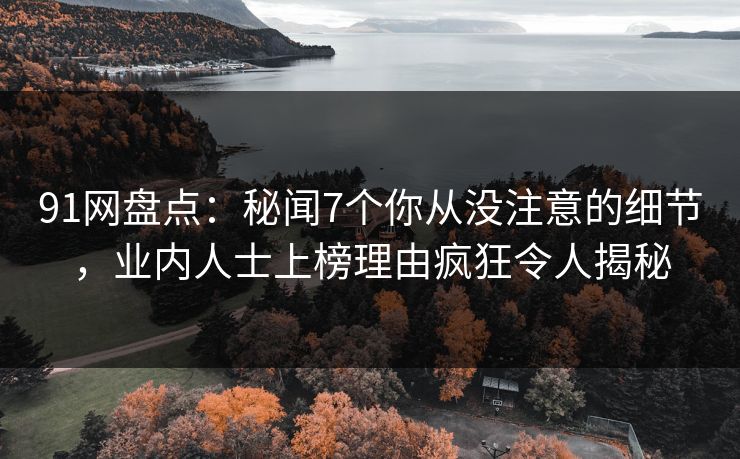 91网盘点：秘闻7个你从没注意的细节，业内人士上榜理由疯狂令人揭秘