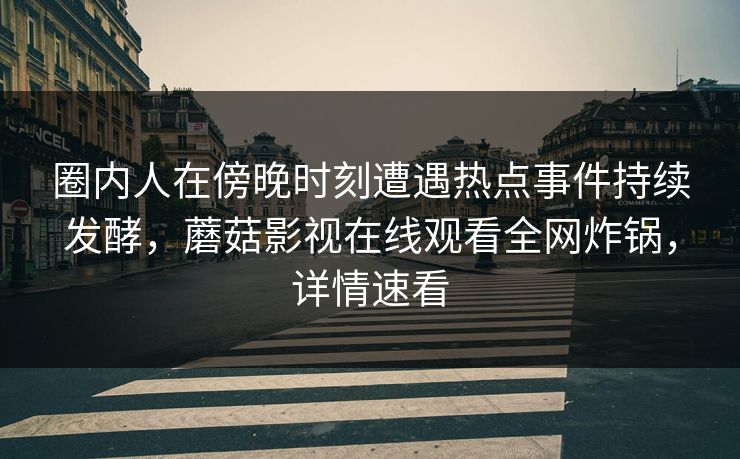 圈内人在傍晚时刻遭遇热点事件持续发酵，蘑菇影视在线观看全网炸锅，详情速看